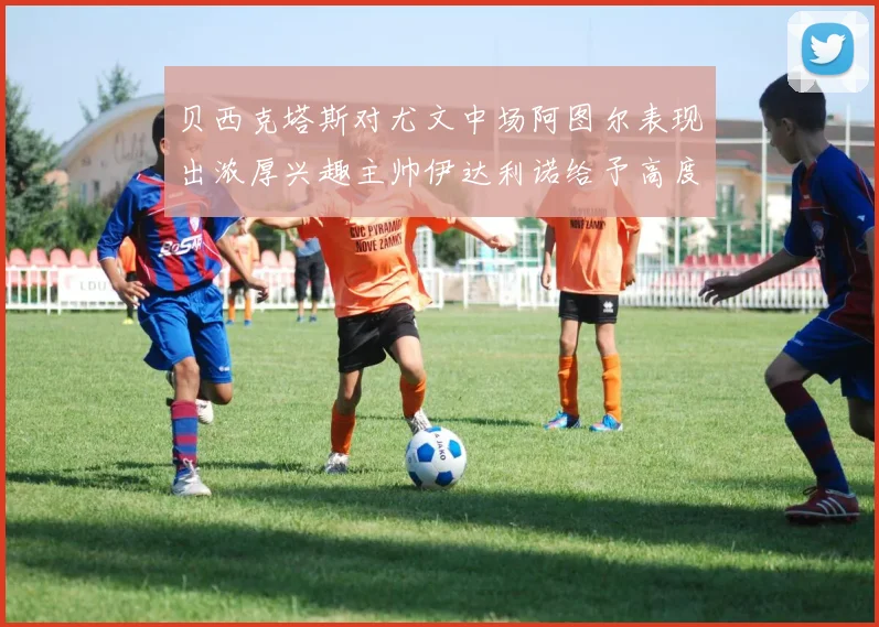 贝西克塔斯对尤文中场阿图尔表现出浓厚兴趣主帅伊达利诺给予高度评价