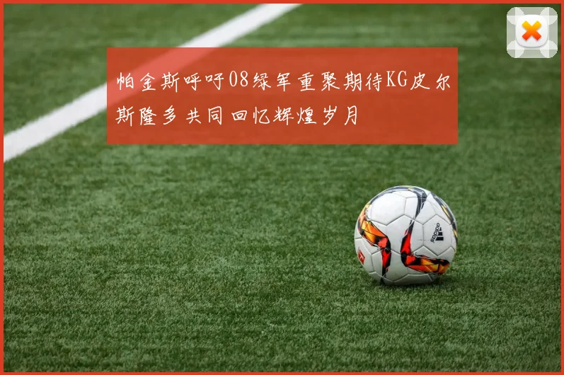 帕金斯呼吁08绿军重聚期待KG皮尔斯隆多共同回忆辉煌岁月