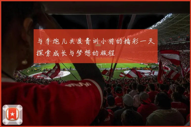 与李炮儿共度青训小将的精彩一天探索成长与梦想的旅程
