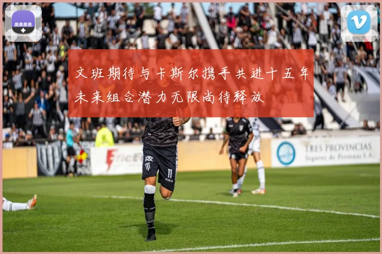文班期待与卡斯尔携手共进十五年未来组合潜力无限尚待释放