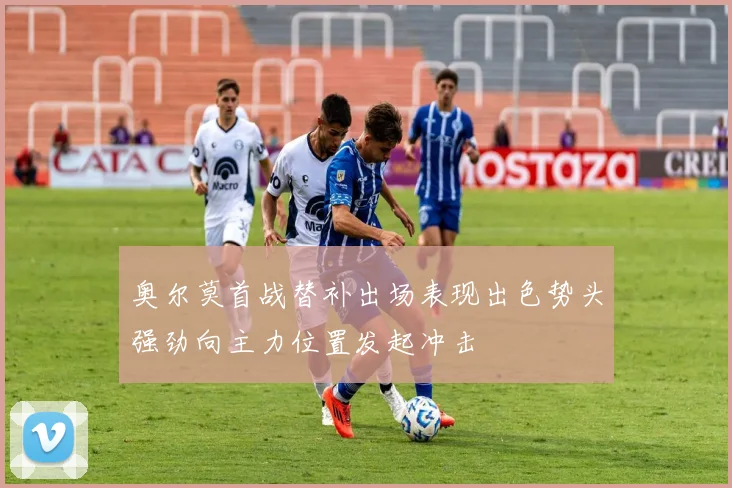 奥尔莫首战替补出场表现出色势头强劲向主力位置发起冲击