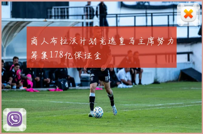 商人布拉沃计划竞选皇马主席努力筹集178亿保证金