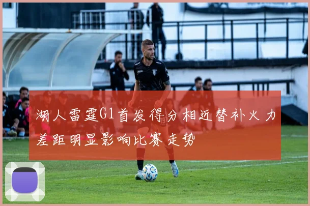 湖人雷霆G1首发得分相近替补火力差距明显影响比赛走势