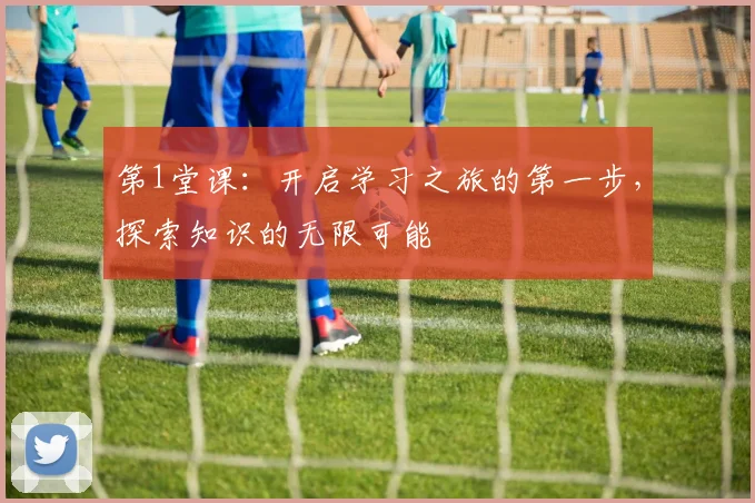 第1堂课：开启学习之旅的第一步，探索知识的无限可能