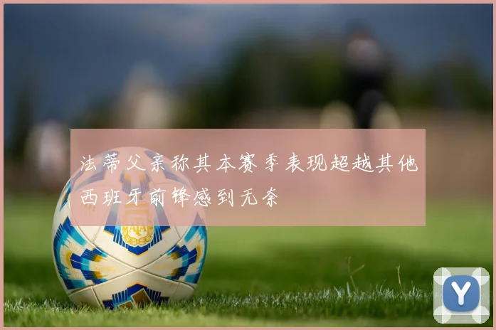 法蒂父亲称其本赛季表现超越其他西班牙前锋感到无奈