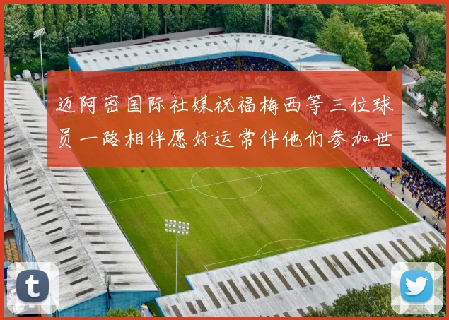 迈阿密国际社媒祝福梅西等三位球员一路相伴愿好运常伴他们参加世界杯