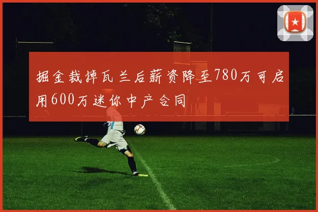 掘金裁掉瓦兰后薪资降至780万可启用600万迷你中产合同
