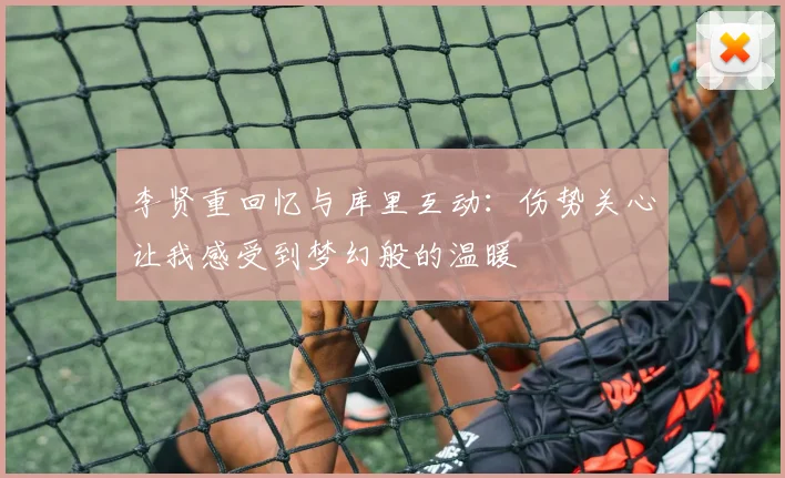 李贤重回忆与库里互动：伤势关心让我感受到梦幻般的温暖