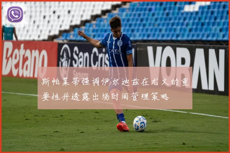 斯帕莱蒂强调伊尔迪兹在尤文的重要性并透露出场时间管理策略