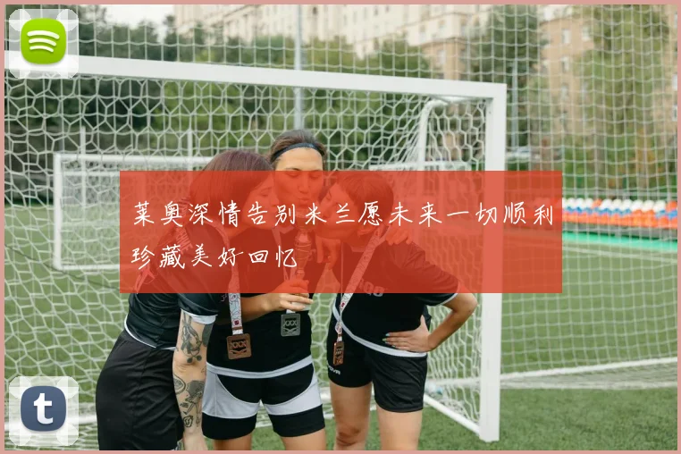 莱奥深情告别米兰愿未来一切顺利珍藏美好回忆