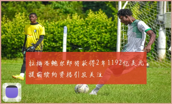 拉梅洛鲍尔即将获得2年1192亿美元提前续约资格引发关注