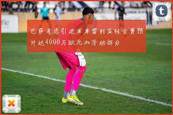 巴萨考虑引进库库雷利亚转会费预计达4000万欧元加浮动部分