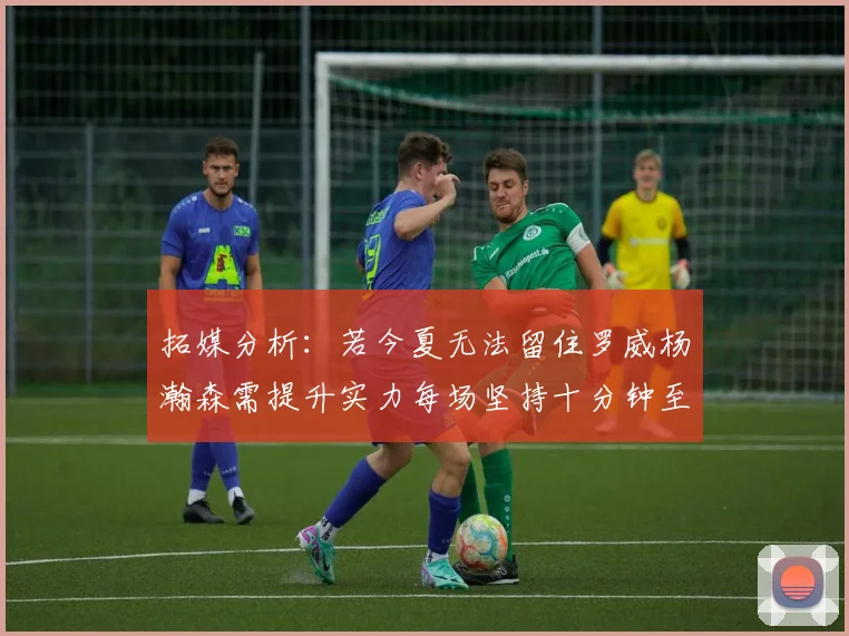 拓媒分析：若今夏无法留住罗威杨瀚森需提升实力每场坚持十分钟至关重要