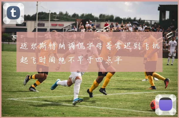 迈尔斯特纳调侃字母哥常迟到飞机起飞时间绝不早于四点半