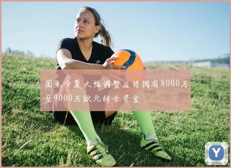 国米今夏大幅调整后将拥有8000万至9000万欧元转会资金