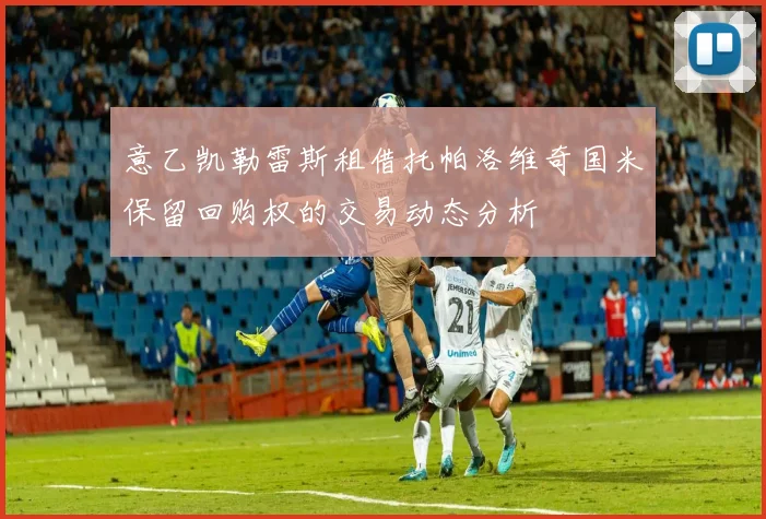 意乙凯勒雷斯租借托帕洛维奇国米保留回购权的交易动态分析