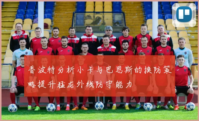 香波特分析小卡与巴恩斯的换防策略提升猛龙外线防守能力