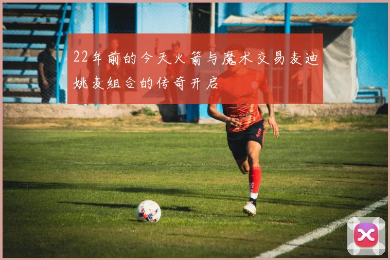 22年前的今天火箭与魔术交易麦迪姚麦组合的传奇开启