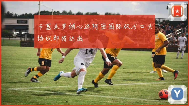 卡塞米罗倾心迈阿密国际双方口头协议即将达成