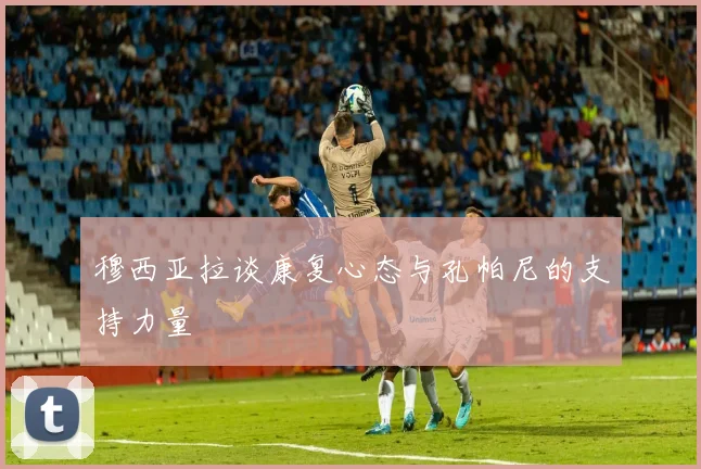 穆西亚拉谈康复心态与孔帕尼的支持力量