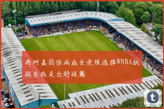 冉珂嘉因伤病成长受限选择WNBA挑战自我走出舒适圈