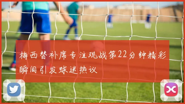 梅西替补席专注观战第22分钟精彩瞬间引发球迷热议