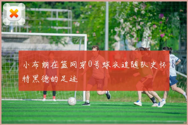 小布朗在篮网穿0号球衣追随队史怀特黑德的足迹
