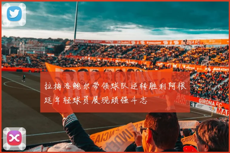 拉梅洛鲍尔带领球队逆转胜利阿根廷年轻球员展现顽强斗志