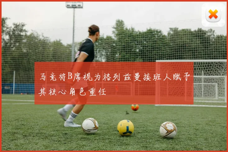 马竞将B席视为格列兹曼接班人赋予其核心角色重任
