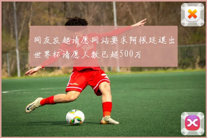 网友发起请愿网站要求阿根廷退出世界杯请愿人数已超500万