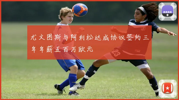 尤文图斯与阿利松达成协议签约三年年薪五百万欧元