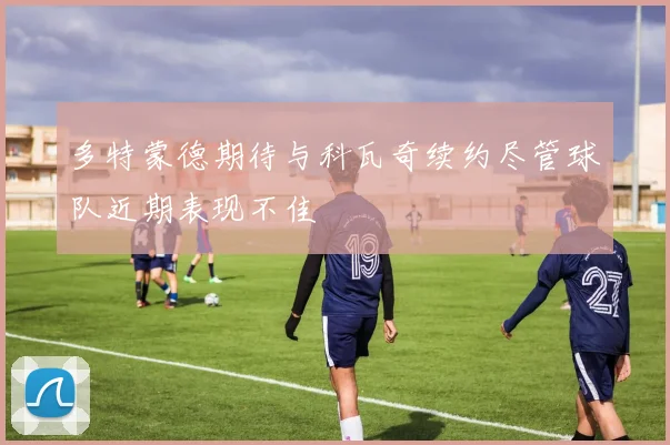 多特蒙德期待与科瓦奇续约尽管球队近期表现不佳