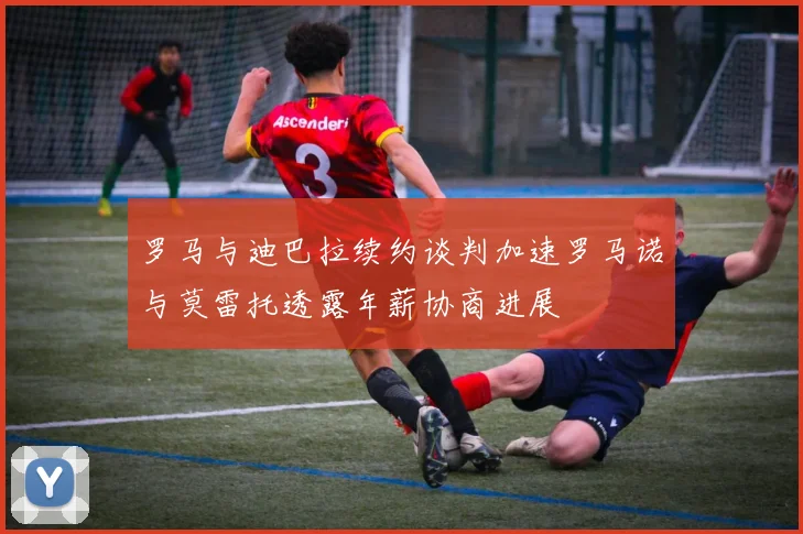 罗马与迪巴拉续约谈判加速罗马诺与莫雷托透露年薪协商进展