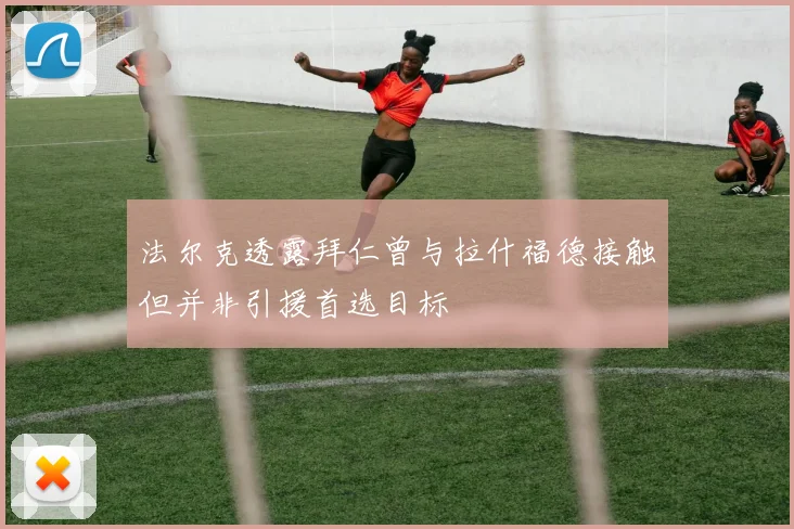 法尔克透露拜仁曾与拉什福德接触但并非引援首选目标