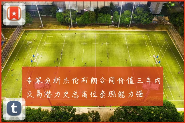 专家分析杰伦布朗合同价值三年内交易潜力史总高位套现能力强