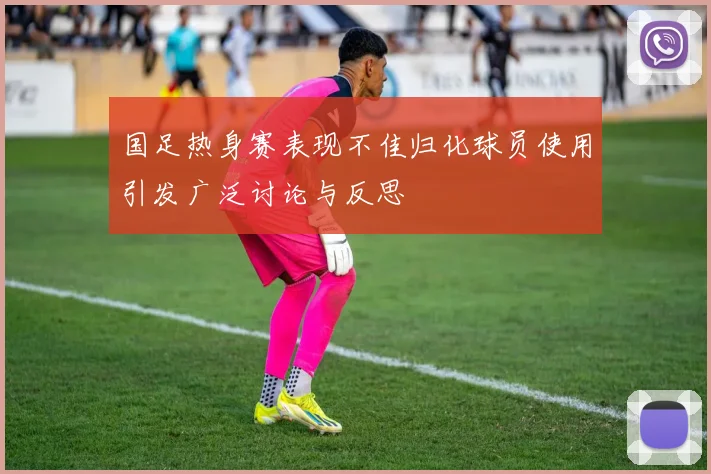 国足热身赛表现不佳归化球员使用引发广泛讨论与反思