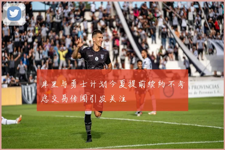 库里与勇士计划今夏提前续约不考虑交易传闻引发关注