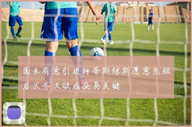 国米有意引进柯蒂斯琼斯愿意先租后买齐沃欲成交易关键