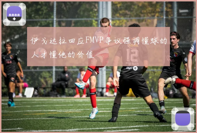 伊戈达拉回应FMVP争议强调懂球的人才懂他的价值
