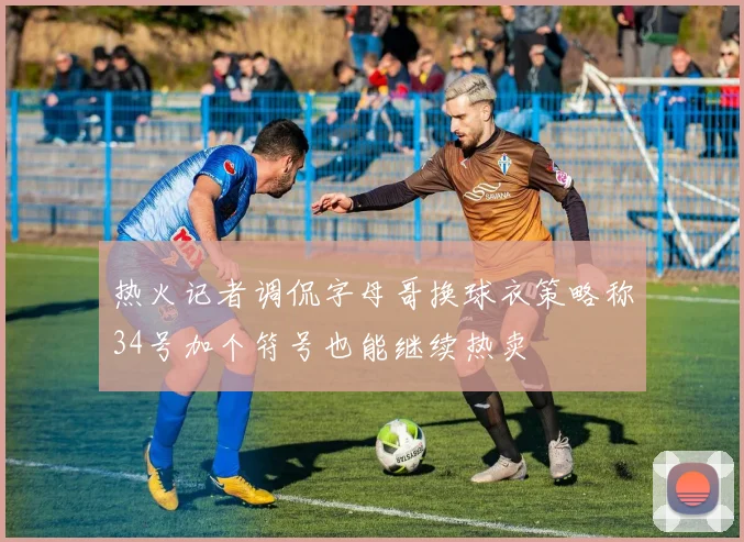 热火记者调侃字母哥换球衣策略称34号加个符号也能继续热卖
